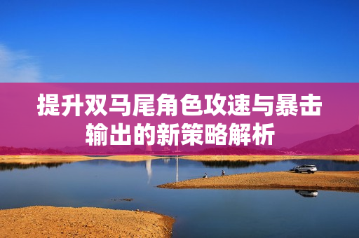 提升双马尾角色攻速与暴击输出的新策略解析