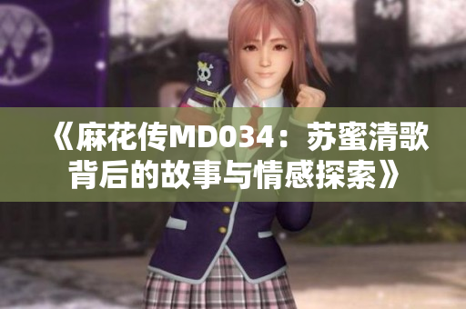 《麻花传MD034：苏蜜清歌背后的故事与情感探索》