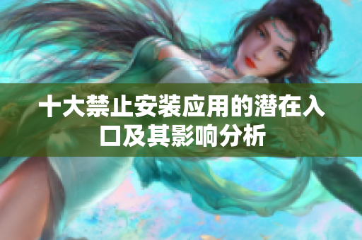 十大禁止安装应用的潜在入口及其影响分析