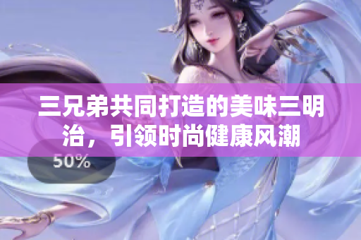 三兄弟共同打造的美味三明治，引领时尚健康风潮