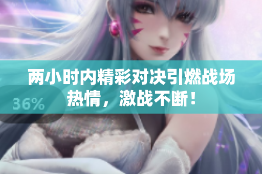两小时内精彩对决引燃战场热情，激战不断！