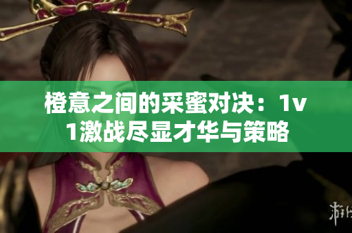 橙意之间的采蜜对决：1v1激战尽显才华与策略