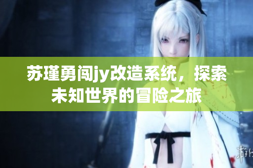 苏瑾勇闯jy改造系统，探索未知世界的冒险之旅