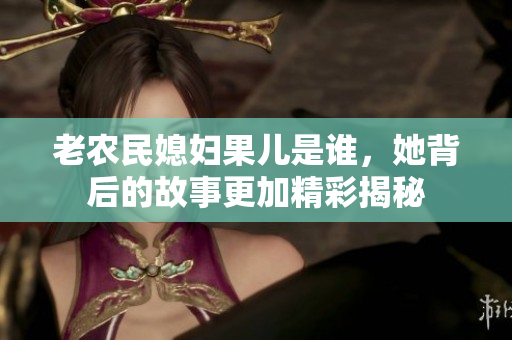 老农民媳妇果儿是谁，她背后的故事更加精彩揭秘