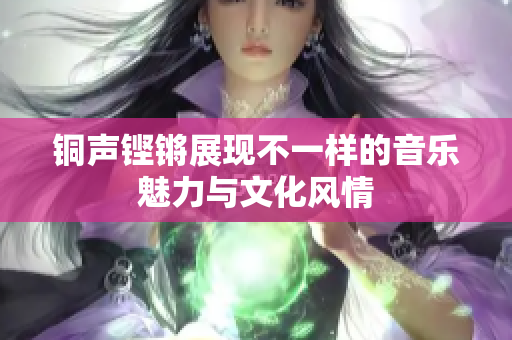 铜声铿锵展现不一样的音乐魅力与文化风情
