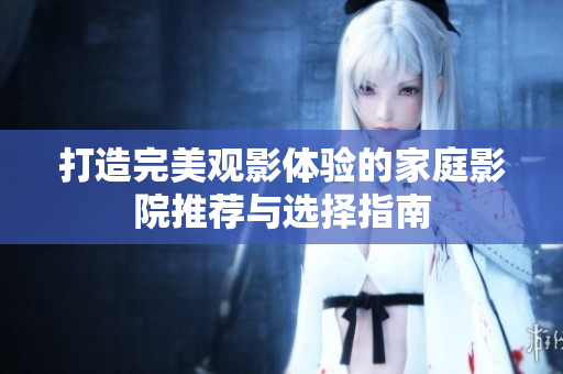 打造完美观影体验的家庭影院推荐与选择指南