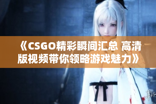 《CSGO精彩瞬间汇总 高清版视频带你领略游戏魅力》