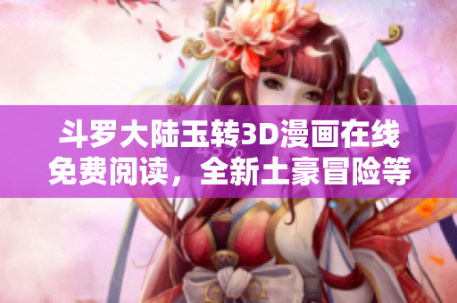 斗罗大陆玉转3D漫画在线免费阅读，全新土豪冒险等你来探索