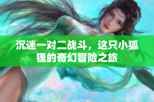 沉迷一对二战斗，这只小狐狸的奇幻冒险之旅
