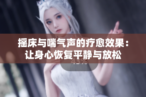 摇床与喘气声的疗愈效果：让身心恢复平静与放松
