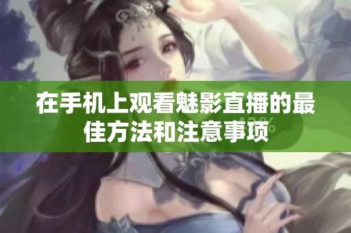 在手机上观看魅影直播的最佳方法和注意事项