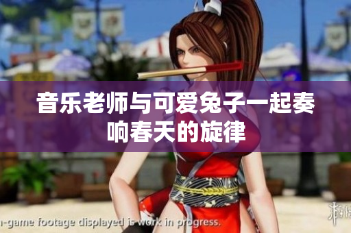 音乐老师与可爱兔子一起奏响春天的旋律