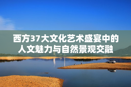 西方37大文化艺术盛宴中的人文魅力与自然景观交融