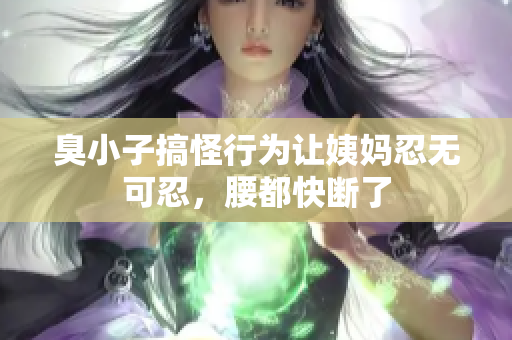臭小子搞怪行为让姨妈忍无可忍，腰都快断了