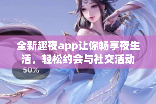全新趣夜app让你畅享夜生活，轻松约会与社交活动