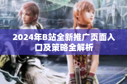 2024年B站全新推广页面入口及策略全解析