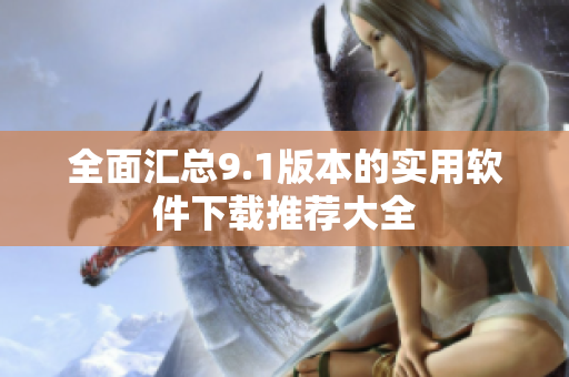 全面汇总9.1版本的实用软件下载推荐大全