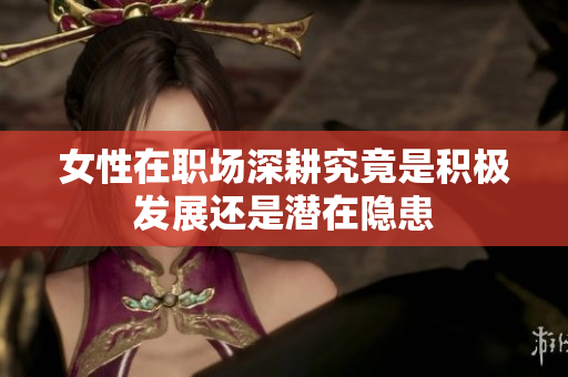 女性在职场深耕究竟是积极发展还是潜在隐患