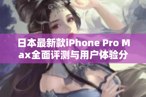 日本最新款iPhone Pro Max全面评测与用户体验分享