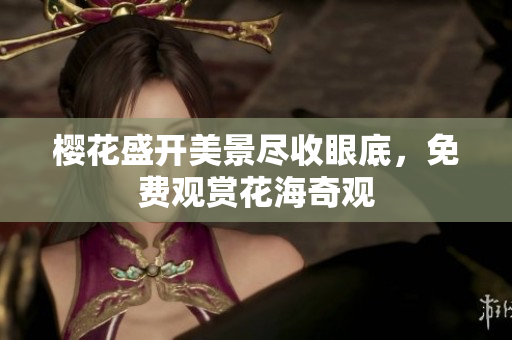 樱花盛开美景尽收眼底，免费观赏花海奇观
