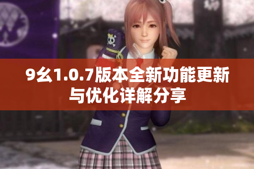 9幺1.0.7版本全新功能更新与优化详解分享