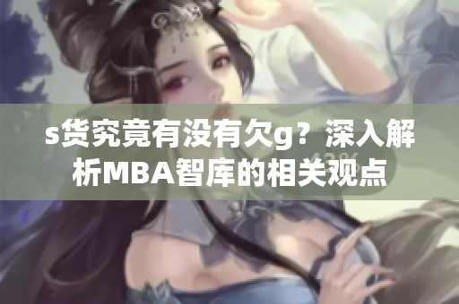 s货究竟有没有欠g？深入解析MBA智库的相关观点
