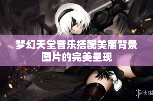梦幻天堂音乐搭配美丽背景图片的完美呈现