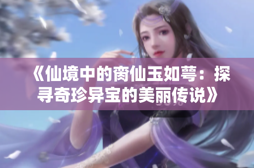 《仙境中的脔仙玉如萼：探寻奇珍异宝的美丽传说》