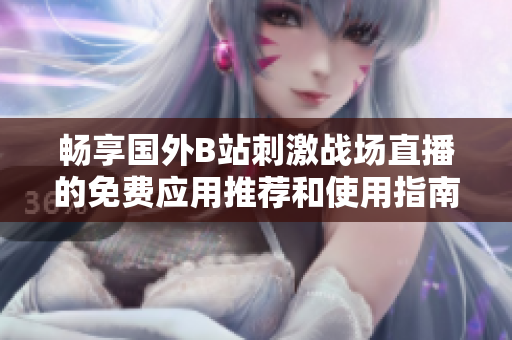 畅享国外B站刺激战场直播的免费应用推荐和使用指南