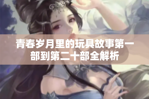 青春岁月里的玩具故事第一部到第二十部全解析
