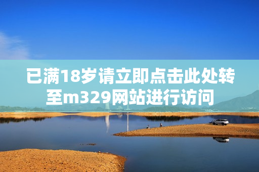 已满18岁请立即点击此处转至m329网站进行访问