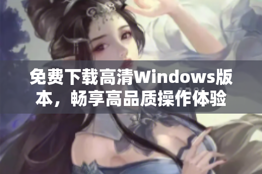 免费下载高清Windows版本，畅享高品质操作体验
