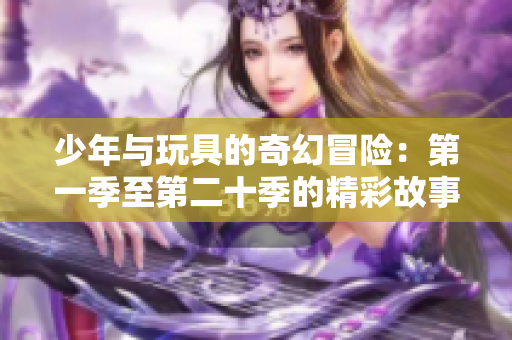 少年与玩具的奇幻冒险：第一季至第二十季的精彩故事汇聚