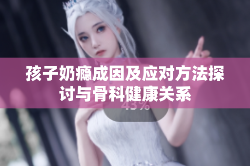 孩子奶瘾成因及应对方法探讨与骨科健康关系