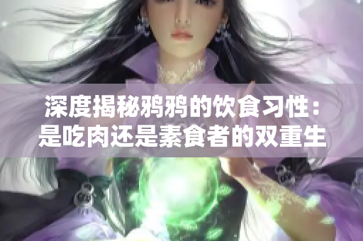 深度揭秘鸦鸦的饮食习性：是吃肉还是素食者的双重生活  