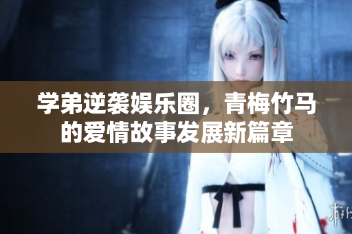 学弟逆袭娱乐圈，青梅竹马的爱情故事发展新篇章
