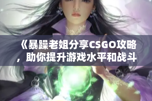 《暴躁老姐分享CSGO攻略，助你提升游戏水平和战斗力》