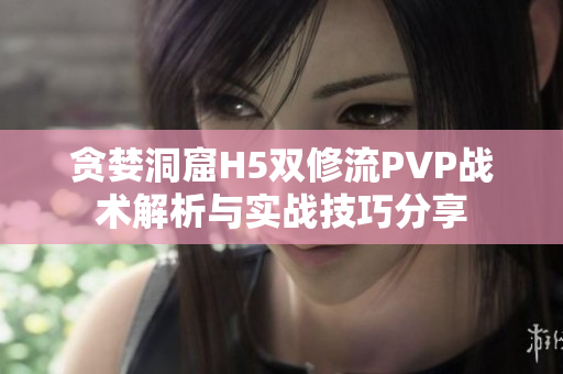 贪婪洞窟H5双修流PVP战术解析与实战技巧分享