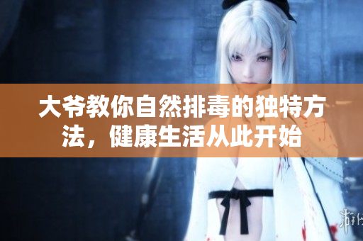 大爷教你自然排毒的独特方法，健康生活从此开始
