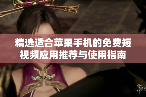精选适合苹果手机的免费短视频应用推荐与使用指南