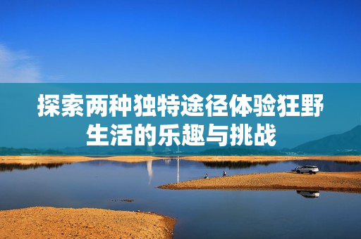 探索两种独特途径体验狂野生活的乐趣与挑战