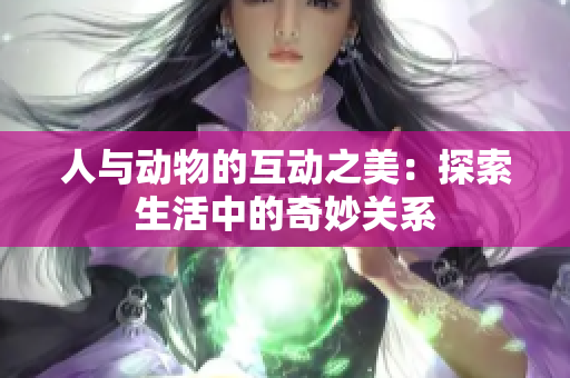 人与动物的互动之美：探索生活中的奇妙关系