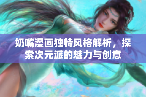 奶嘴漫画独特风格解析，探索次元派的魅力与创意