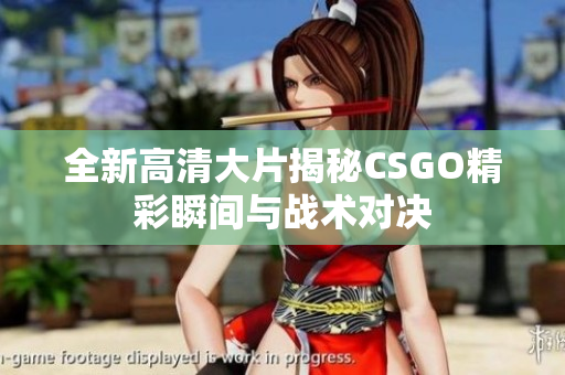 全新高清大片揭秘CSGO精彩瞬间与战术对决