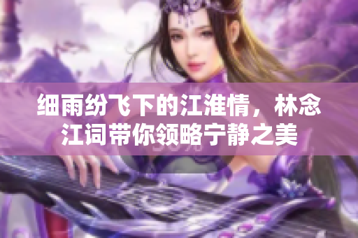 细雨纷飞下的江淮情，林念江词带你领略宁静之美