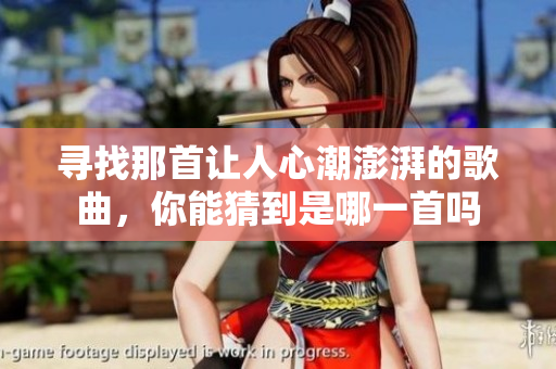 寻找那首让人心潮澎湃的歌曲，你能猜到是哪一首吗