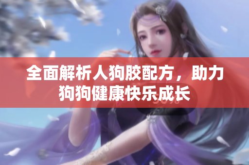 全面解析人狗胶配方，助力狗狗健康快乐成长