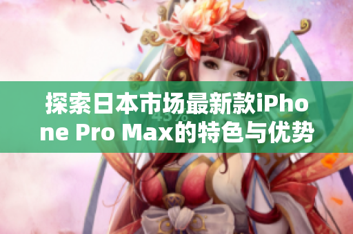 探索日本市场最新款iPhone Pro Max的特色与优势