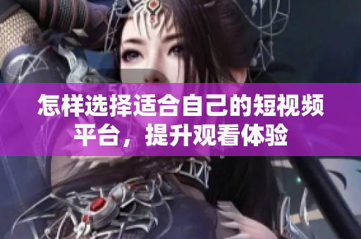 怎样选择适合自己的短视频平台，提升观看体验
