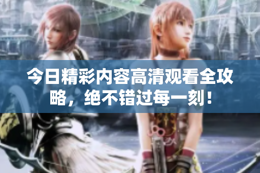 今日精彩内容高清观看全攻略，绝不错过每一刻！